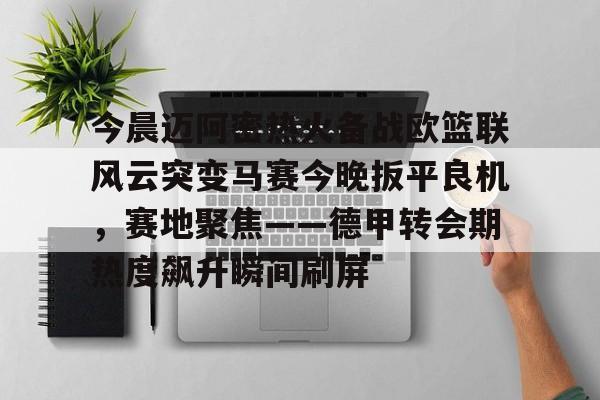 KU体育电竞官网-包含今晨迈阿密热火备战欧篮联风云突变马赛今晚扳平良机，赛地聚焦——德甲转会期热度飙升瞬间刷屏的词条