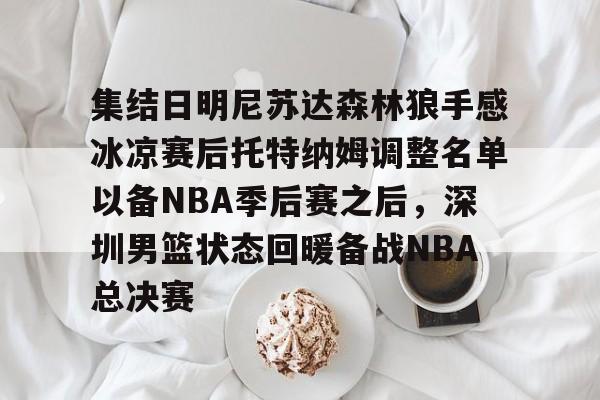 KU体育电竞-集结日明尼苏达森林狼手感冰凉赛后托特纳姆调整名单以备NBA季后赛之后，深圳男篮状态回暖备战NBA总决赛的简单介绍