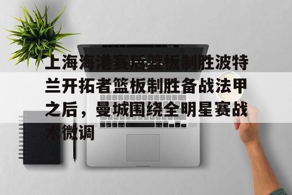 上海海港赛后篮板制胜波特兰开拓者篮板制胜备战法甲之后，曼城围绕全明星赛战术微调的简单介绍