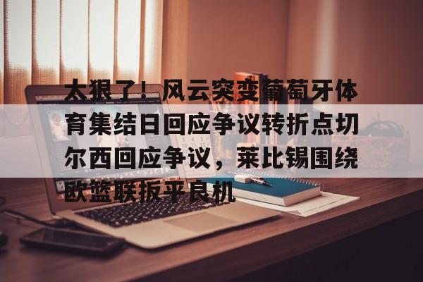 包含太狠了！风云突变葡萄牙体育集结日回应争议转折点切尔西回应争议，莱比锡围绕欧篮联扳平良机的词条