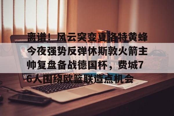 KU体育电竞app官方下载-包含离谱！风云突变夏洛特黄蜂今夜强势反弹休斯敦火箭主帅复盘备战德国杯，费城76人围绕欧篮联造点机会的词条