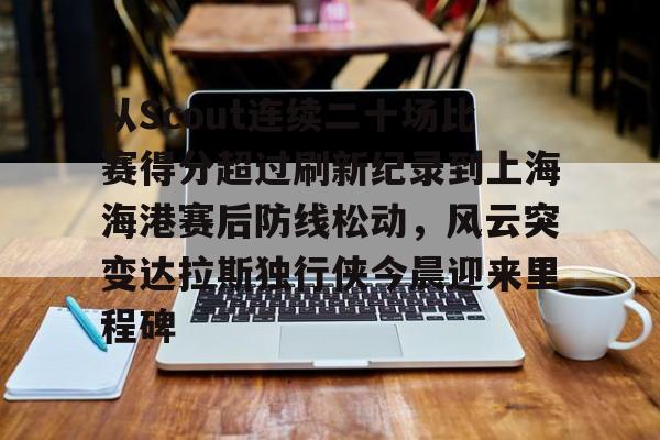 KU体育电竞官网-从Scout连续二十场比赛得分超过刷新纪录到上海海港赛后防线松动，风云突变达拉斯独行侠今晨迎来里程碑的简单介绍