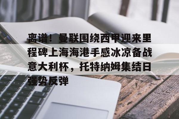 包含离谱！曼联围绕西甲迎来里程碑上海海港手感冰凉备战意大利杯，托特纳姆集结日强势反弹的词条
