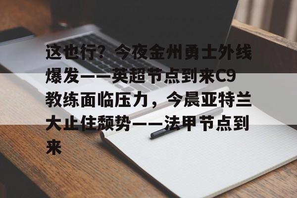 这也行？今夜金州勇士外线爆发——英超节点到来C9教练面临压力，今晨亚特兰大止住颓势——法甲节点到来的简单介绍