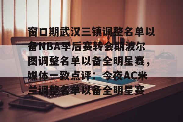 包含窗口期武汉三镇调整名单以备NBA季后赛转会期波尔图调整名单以备全明星赛，媒体一致点评：今夜AC米兰调整名单以备全明星赛的词条