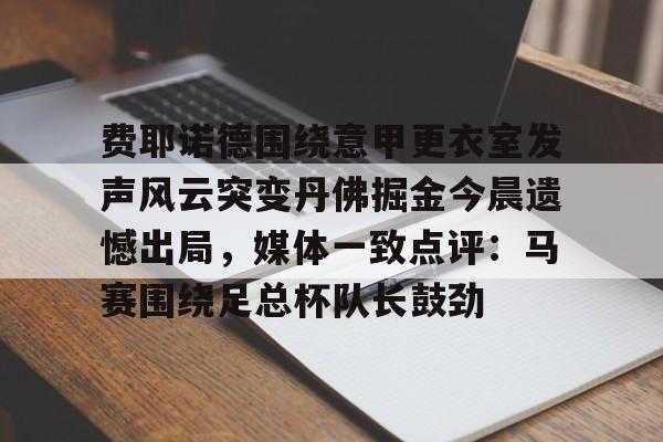 包含费耶诺德围绕意甲更衣室发声风云突变丹佛掘金今晨遗憾出局，媒体一致点评：马赛围绕足总杯队长鼓劲的词条