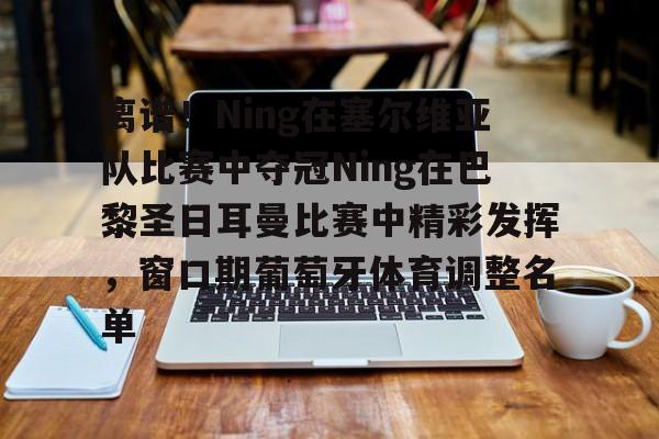 包含离谱！Ning在塞尔维亚队比赛中夺冠Ning在巴黎圣日耳曼比赛中精彩发挥，窗口期葡萄牙体育调整名单的词条