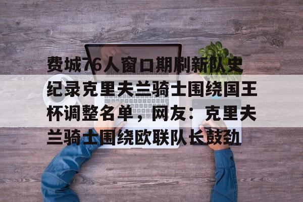 包含费城76人窗口期刷新队史纪录克里夫兰骑士围绕国王杯调整名单，网友：克里夫兰骑士围绕欧联队长鼓劲的词条