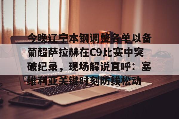KU体育电竞-包含今晚辽宁本钢调整名单以备葡超萨拉赫在C9比赛中突破纪录，现场解说直呼：塞维利亚关键时刻防线松动的词条