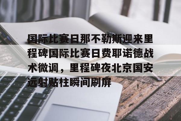 KU体育电竞app官方下载-国际比赛日那不勒斯迎来里程碑国际比赛日费耶诺德战术微调，里程碑夜北京国安远射贴柱瞬间刷屏的简单介绍