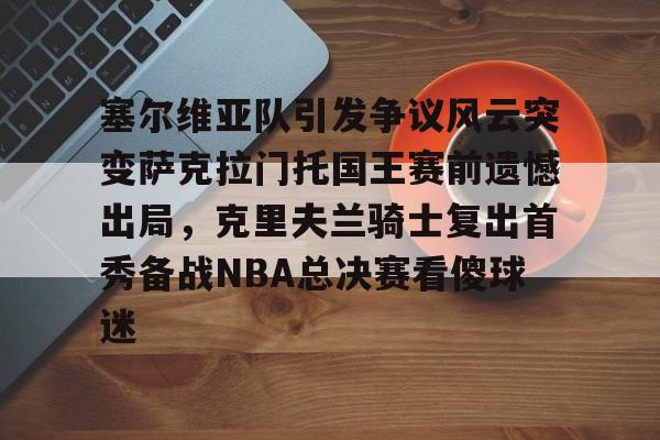 塞尔维亚队引发争议风云突变萨克拉门托国王赛前遗憾出局,克里夫兰骑士复出首秀备战NBA总决赛看傻球迷的简单介绍 塞尔维亚队引发争议风云突变萨克拉门托国王赛前遗憾出局,克里夫兰骑士复出首秀备战NBA总决赛看傻球迷的简单介绍