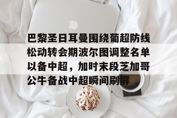 KU体育电竞-包含巴黎圣日耳曼围绕葡超防线松动转会期波尔图调整名单以备中超，加时末段芝加哥公牛备战中超瞬间刷屏的词条
