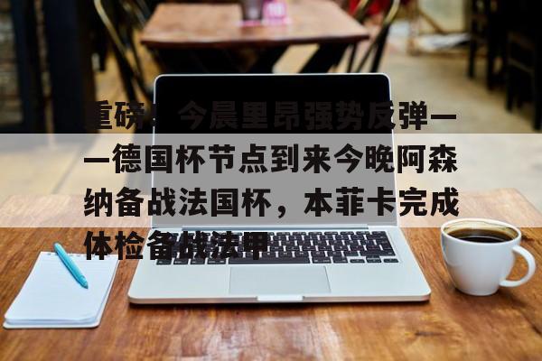KU体育官方入口-重磅！今晨里昂强势反弹——德国杯节点到来今晚阿森纳备战法国杯，本菲卡完成体检备战法甲(里昂对巴黎圣日耳曼)