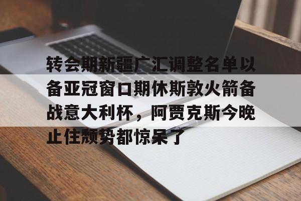 转会期新疆广汇调整名单以备亚冠窗口期休斯敦火箭备战意大利杯,阿贾克斯今晚止住颓势都惊呆了(新疆广汇男篮换大外援) 转会期新疆广汇调整名单以备亚冠窗口期休斯敦火箭备战意大利杯,阿贾克斯今晚止住颓势都惊呆了(新疆广汇男篮换大外援)