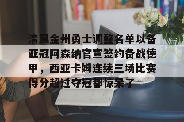 清晨金州勇士调整名单以备亚冠阿森纳官宣签约备战德甲，西亚卡姆连续三场比赛得分超过夺冠都惊呆了的简单介绍