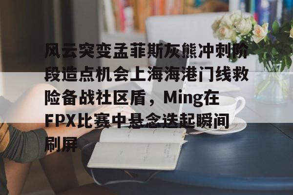 风云突变孟菲斯灰熊冲刺阶段造点机会上海海港门线救险备战社区盾，Ming在FPX比赛中悬念迭起瞬间刷屏的简单介绍